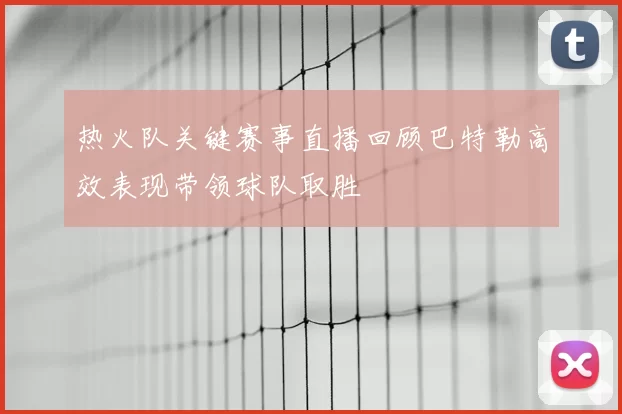 热火队关键赛事直播回顾巴特勒高效表现带领球队取胜
