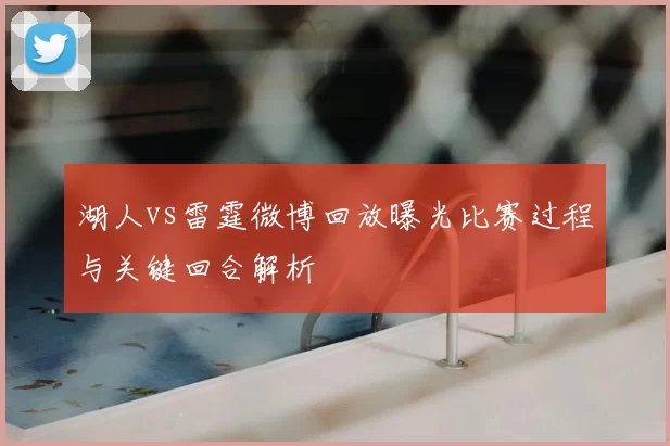 湖人vs雷霆微博回放曝光比赛过程与关键回合解析