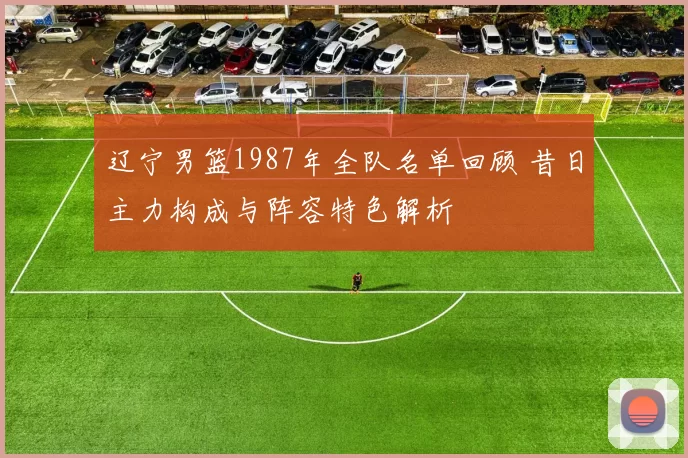 辽宁男篮1987年全队名单回顾 昔日主力构成与阵容特色解析