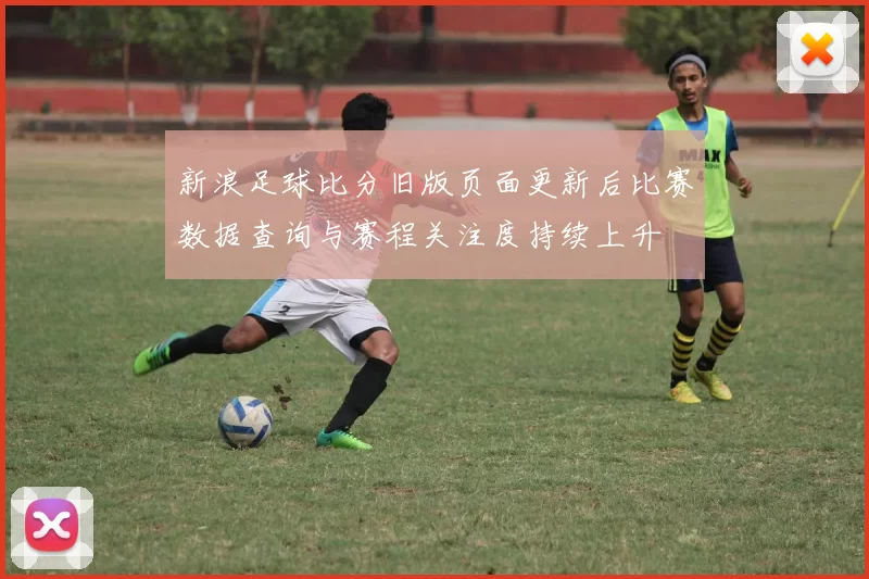 新浪足球比分旧版页面更新后比赛数据查询与赛程关注度持续上升