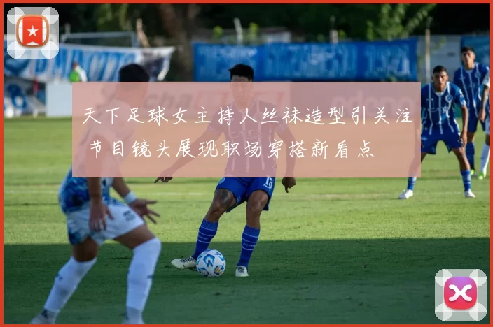 天下足球女主持人丝袜造型引关注 节目镜头展现职场穿搭新看点