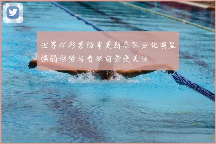 世界杯彩票赔率更新各队分化明显强弱形势与晋级前景受关注