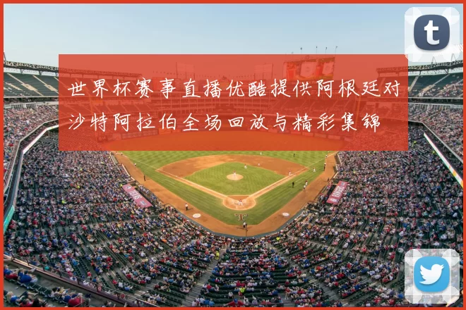 世界杯赛事直播优酷提供阿根廷对沙特阿拉伯全场回放与精彩集锦