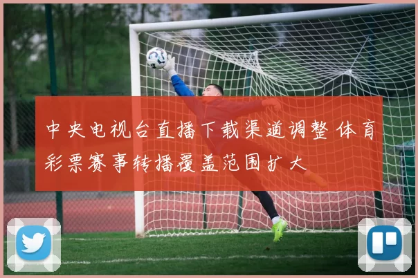 中央电视台直播下载渠道调整 体育彩票赛事转播覆盖范围扩大