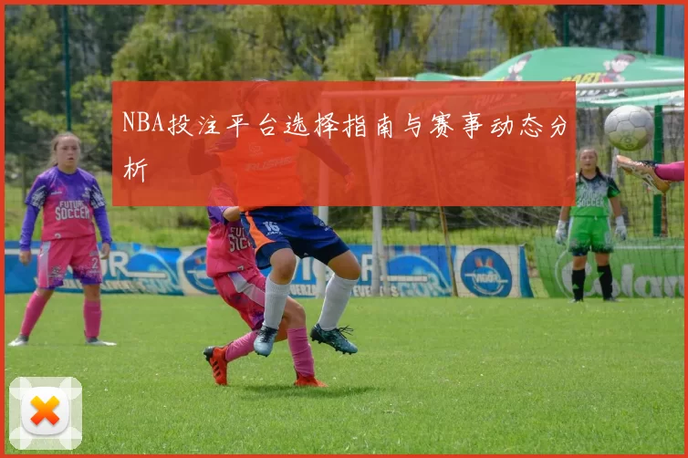 NBA投注平台选择指南与赛事动态分析
