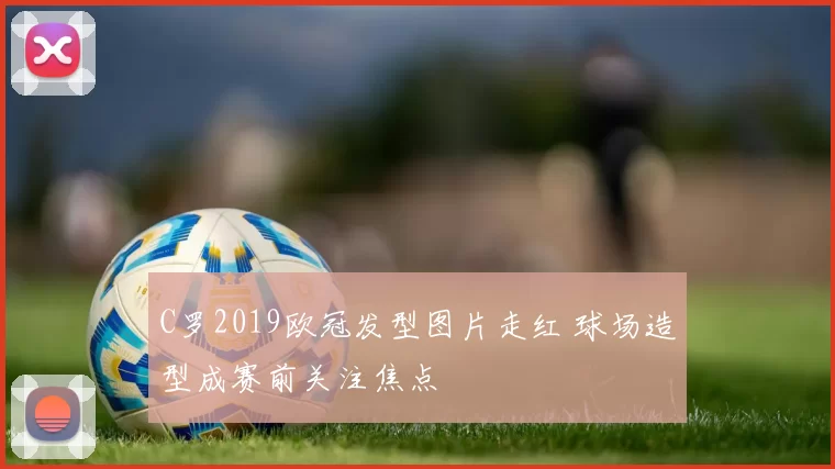 C罗2019欧冠发型图片走红 球场造型成赛前关注焦点