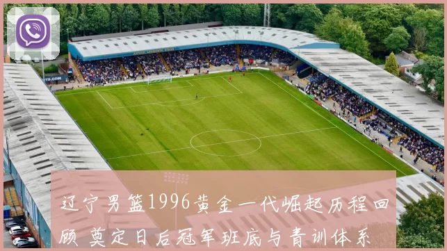 辽宁男篮1996黄金一代崛起历程回顾 奠定日后冠军班底与青训体系