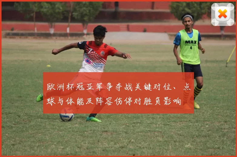 欧洲杯冠亚军争夺战关键对位、点球与体能及阵容伤停对胜负影响