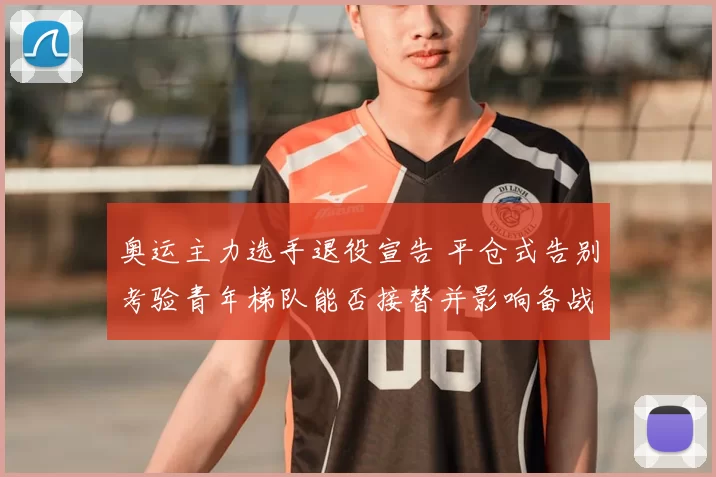 奥运主力选手退役宣告 平仓式告别考验青年梯队能否接替并影响备战进度