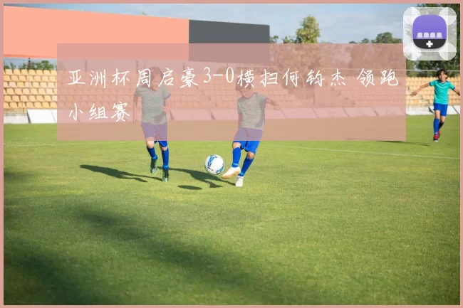 亚洲杯周启豪3-0横扫何钧杰 领跑小组赛