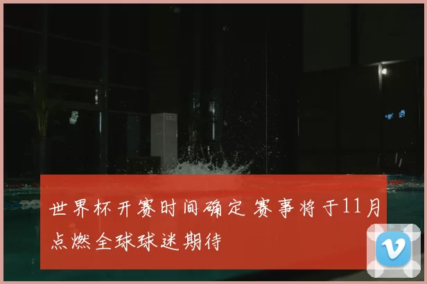 世界杯开赛时间确定 赛事将于11月点燃全球球迷期待