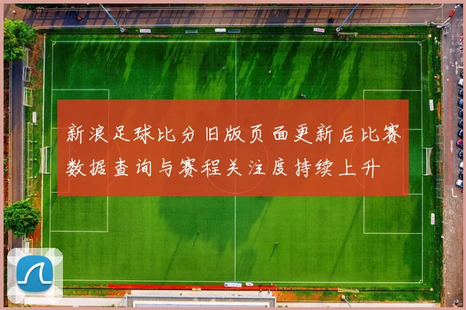 新浪足球比分旧版页面更新后比赛数据查询与赛程关注度持续上升