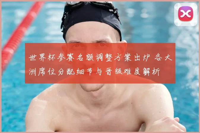 世界杯参赛名额调整方案出炉 各大洲席位分配细节与晋级难度解析