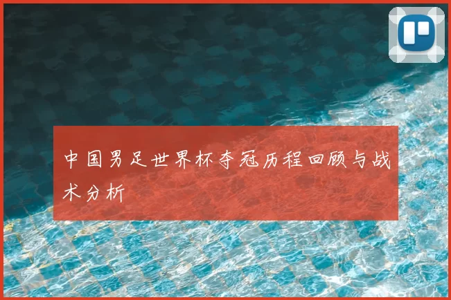 中国男足世界杯夺冠历程回顾与战术分析