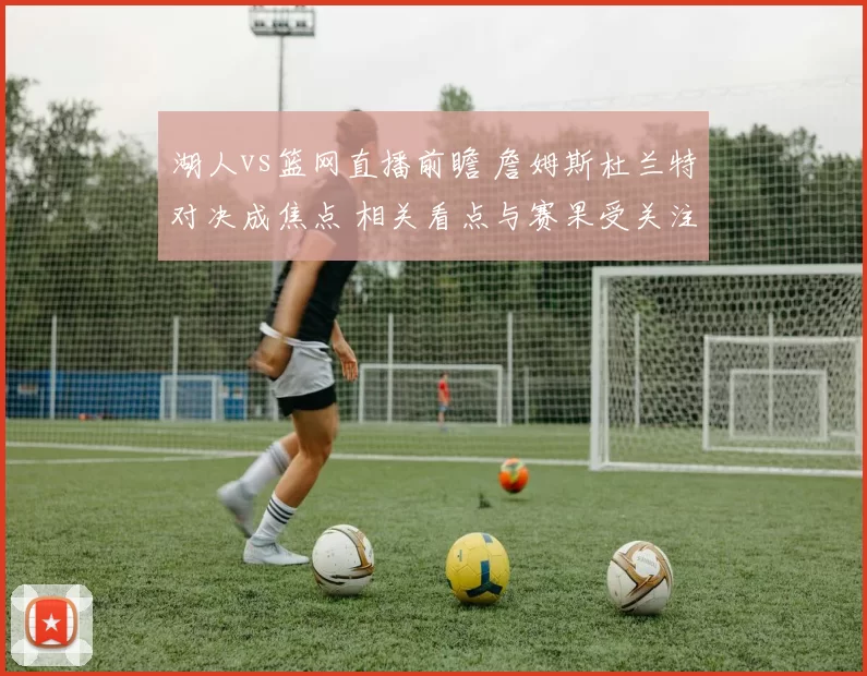 湖人vs篮网直播前瞻 詹姆斯杜兰特对决成焦点 相关看点与赛果受关注