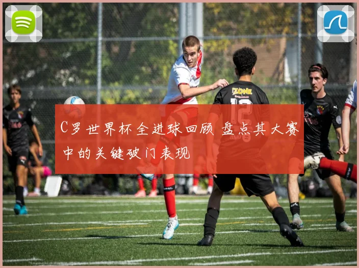 C罗世界杯全进球回顾 盘点其大赛中的关键破门表现