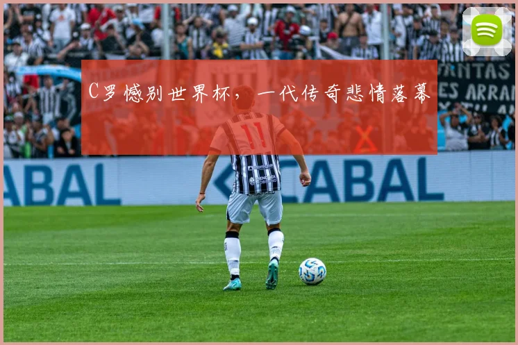C罗憾别世界杯，一代传奇悲情落幕