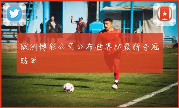 欧洲博彩公司公布世界杯最新夺冠赔率