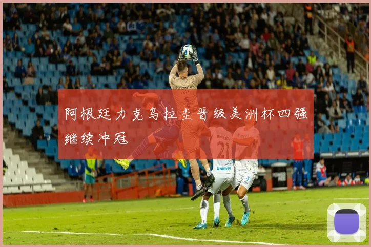 阿根廷力克乌拉圭晋级美洲杯四强继续冲冠
