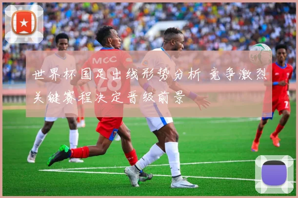 世界杯国足出线形势分析 竞争激烈关键赛程决定晋级前景