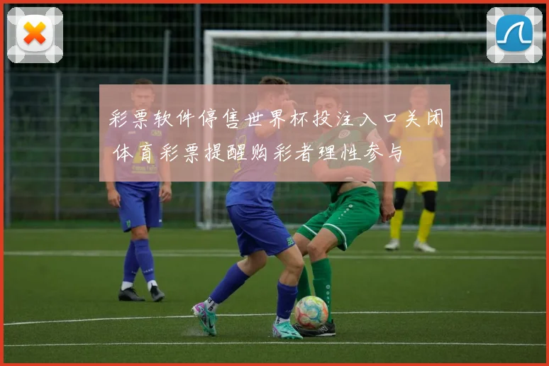彩票软件停售世界杯投注入口关闭 体育彩票提醒购彩者理性参与