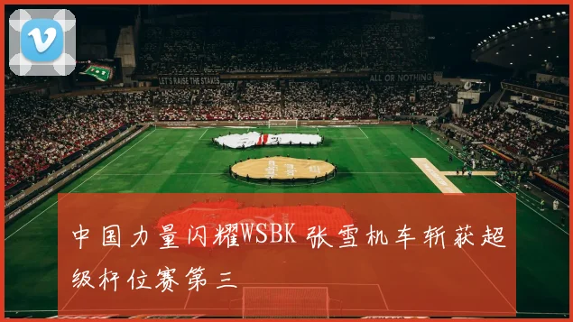 中国力量闪耀WSBK 张雪机车斩获超级杆位赛第三