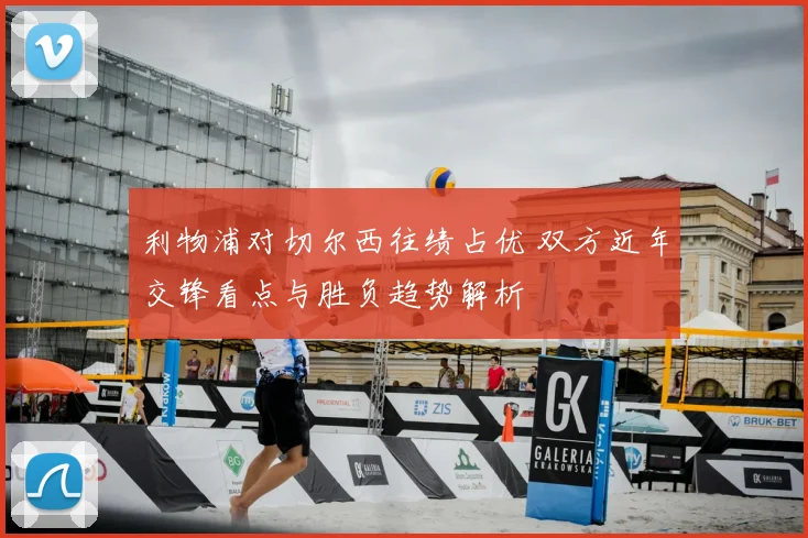 利物浦对切尔西往绩占优 双方近年交锋看点与胜负趋势解析