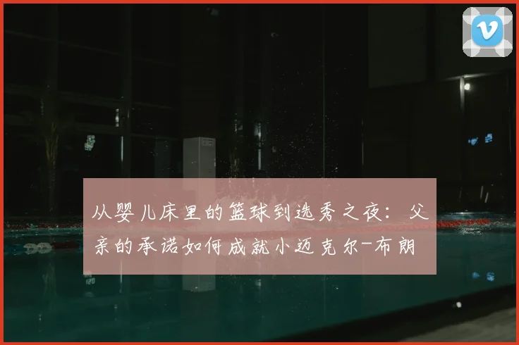 从婴儿床里的篮球到选秀之夜:父亲的承诺如何成就小迈克尔-布朗