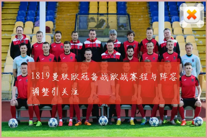 1819曼联欧冠备战欧战赛程与阵容调整引关注