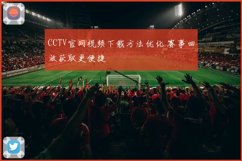 CCTV官网视频下载方法优化 赛事回放获取更便捷