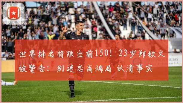 世界排名将跌出前150！23岁郑钦文被警告：别迷恋高端局 认清事实