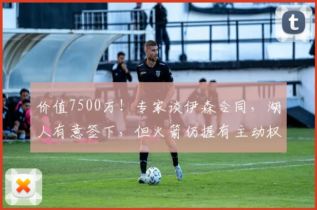 价值7500万!专家谈伊森合同,湖人有意签下,但火箭仍握有主动权