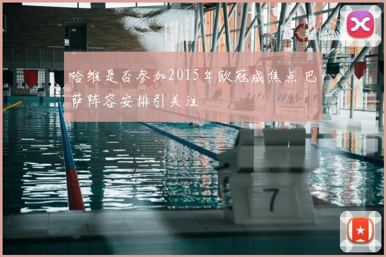 哈维是否参加2015年欧冠成焦点 巴萨阵容安排引关注