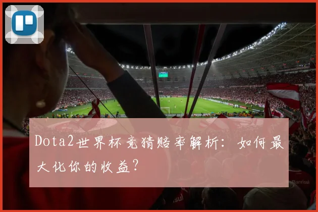 Dota2世界杯竞猜赔率解析：如何最大化你的收益？