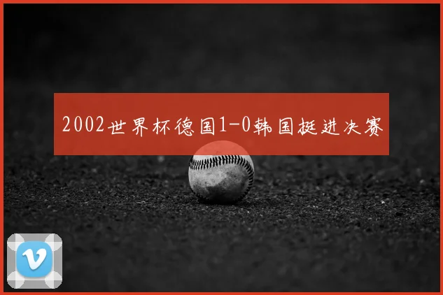 2002世界杯德国1-0韩国挺进决赛