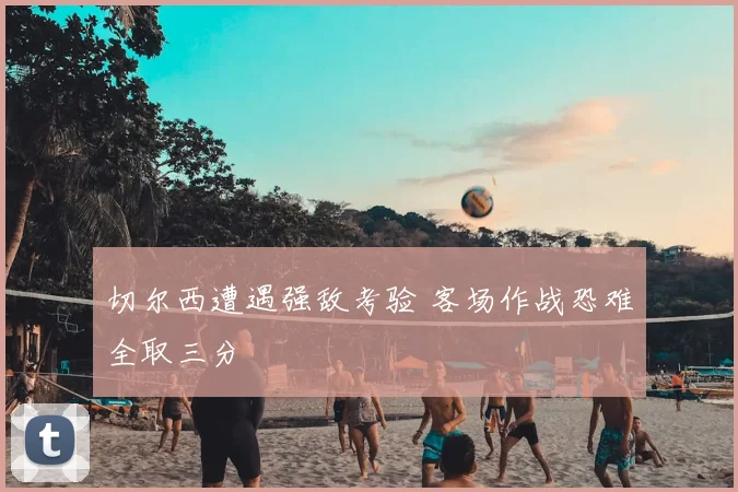切尔西遭遇强敌考验 客场作战恐难全取三分