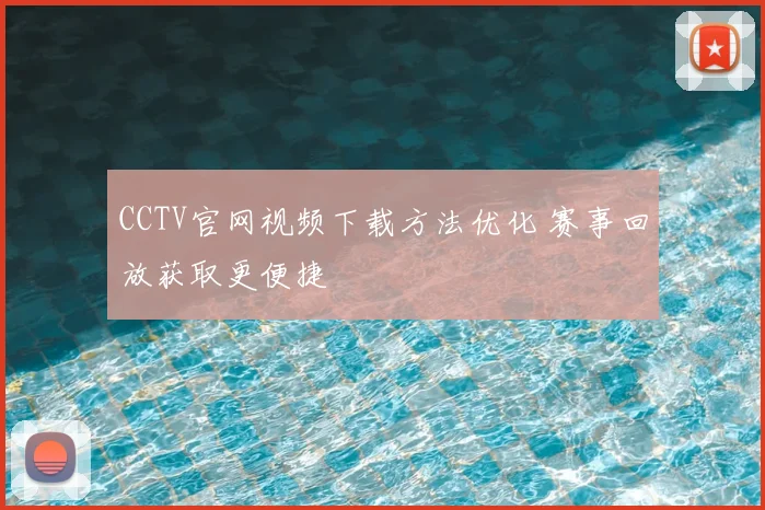 CCTV官网视频下载方法优化 赛事回放获取更便捷
