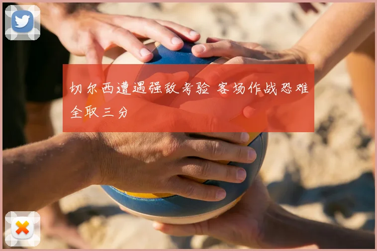 切尔西遭遇强敌考验 客场作战恐难全取三分