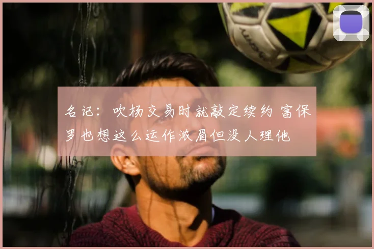 名记：吹杨交易时就敲定续约 富保罗也想这么运作浓眉但没人理他