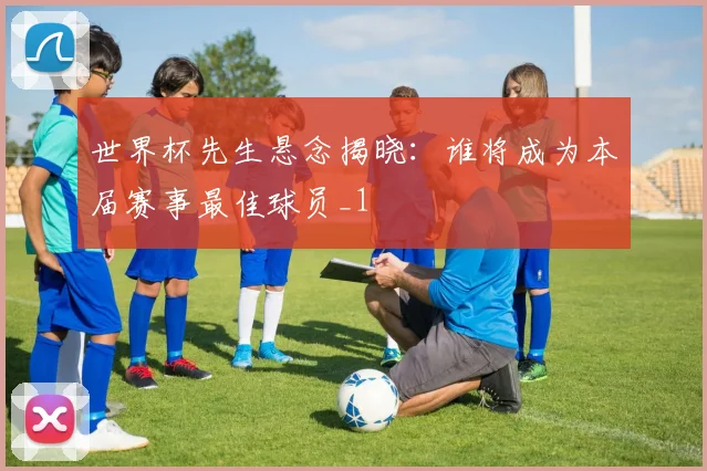 世界杯先生悬念揭晓：谁将成为本届赛事最佳球员_1