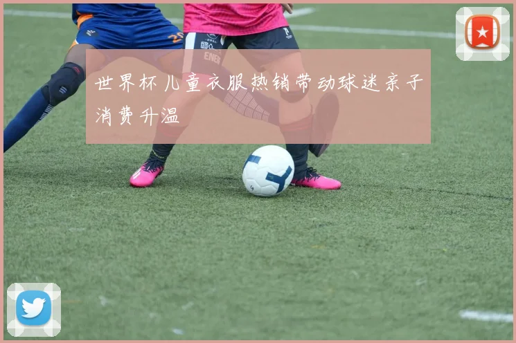世界杯儿童衣服热销带动球迷亲子消费升温