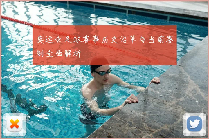 奥运会足球赛事历史沿革与当前赛制全面解析