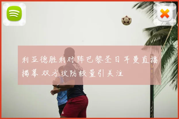 利亚德胜利对阵巴黎圣日耳曼直播揭幕 双方攻防较量引关注