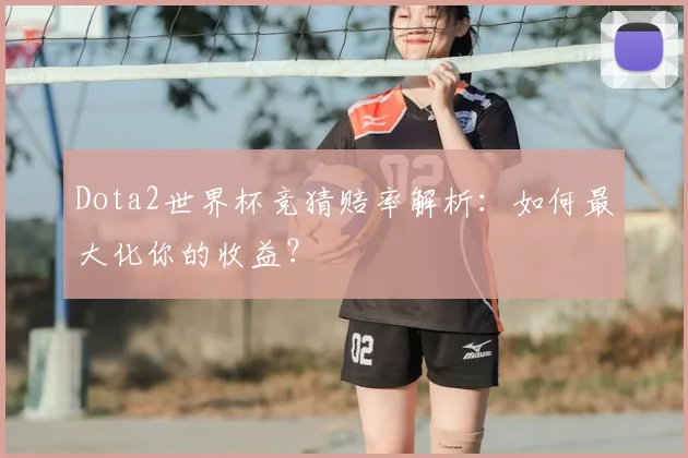 Dota2世界杯竞猜赔率解析：如何最大化你的收益？
