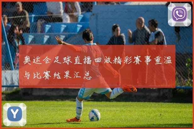 奥运会足球直播回放精彩赛事重温与比赛结果汇总