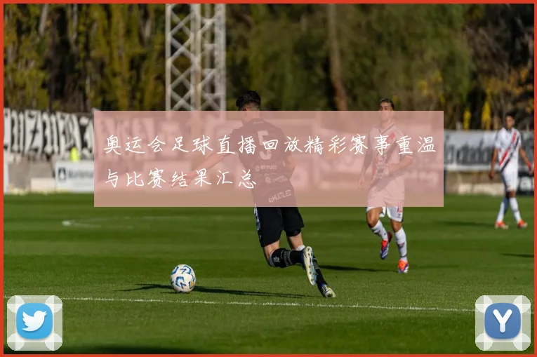 奥运会足球直播回放精彩赛事重温与比赛结果汇总