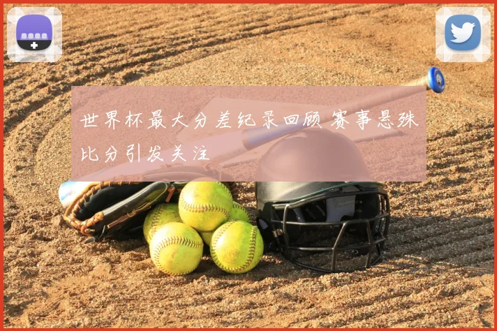 世界杯最大分差纪录回顾 赛事悬殊比分引发关注