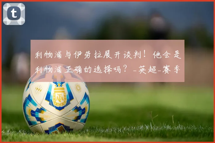 利物浦与伊劳拉展开谈判！他会是利物浦正确的选择吗？_英超_赛季_欧冠