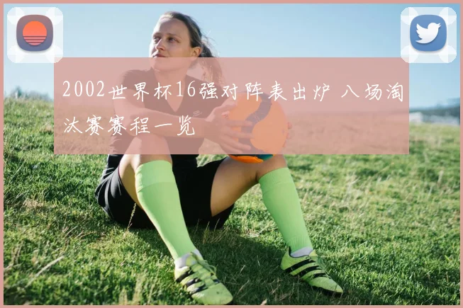 2002世界杯16强对阵表出炉 八场淘汰赛赛程一览