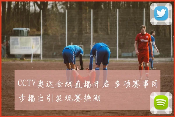 CCTV奥运会线直播开启 多项赛事同步播出引发观赛热潮